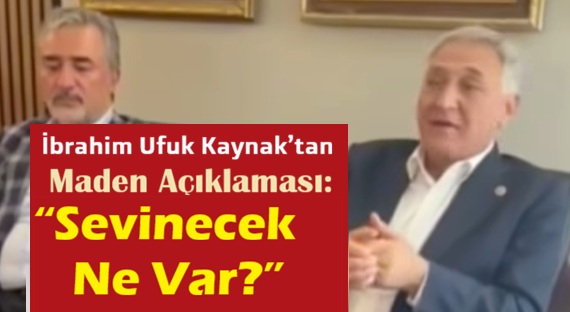 İbrahim Ufuk Kaynak’tan Maden Açıklaması: “Sevinecek Ne Var?”