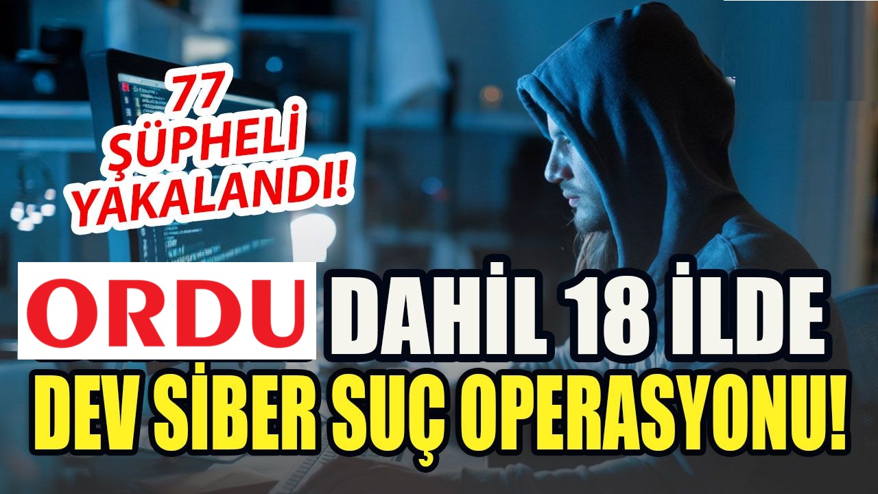 Ordu Dahil 18 İlde Siber Suç Operasyonu: 77 Şüpheli Yakalandı