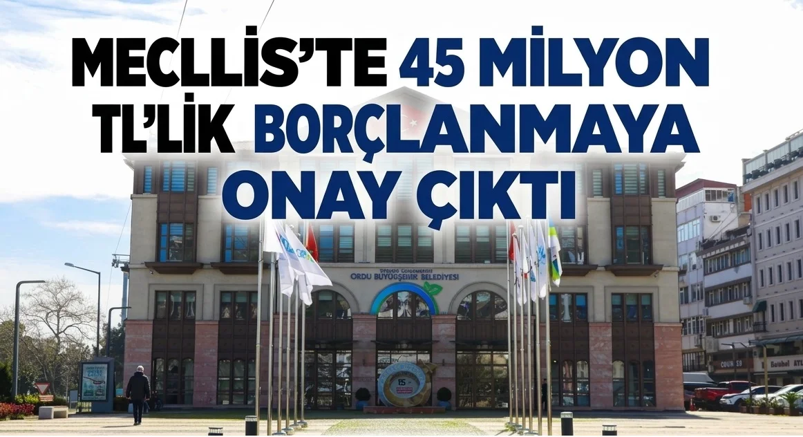 Ordu Büyükşehir Belediyesi’nden 45 Milyon Liralık Borçlanma Kararı