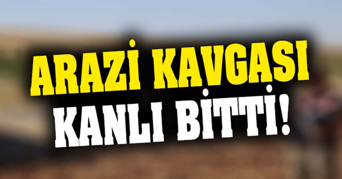 ARAZİ KAVGASINDA 2 ÖLÜ, 3 YARALI!